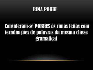 RIMA POBRE


Consideram-se POBRES as rimas feitas com
terminações de palavras da mesma classe
              gramatical
 