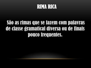 RIMA RICA


São as rimas que se fazem com palavras
de classe gramatical diversa ou de finais
            pouco frequentes.
 