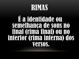 RIMAS
     É a identidade ou
  semelhança de sons no
  final (rima final) ou no
interior (rima interna) dos
           versos.
 