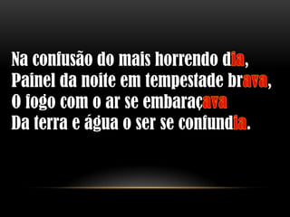 Na confusão do mais horrendo d ,
Painel da noite em tempestade br ,
O fogo com o ar se embaraç
Da terra e água o ser se confund .
 