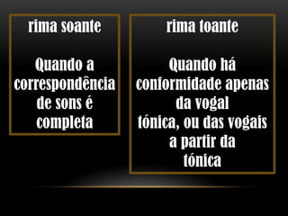 rima soante         rima toante

   Quando a            Quando há
correspondência   conformidade apenas
    de sons é           da vogal
    completa      tónica, ou das vogais
                       a partir da
                          tónica
 