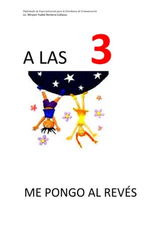 Diplomado de Especialización para la Enseñanza de Comunicación
Lic. Miryam Ysabel Renteria Collazos
A LAS 3
ME PONGO AL REVÉS
 