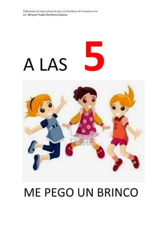 Diplomado de Especialización para la Enseñanza de Comunicación
Lic. Miryam Ysabel Renteria Collazos
A LAS 5
ME PEGO UN BRINCO
 
