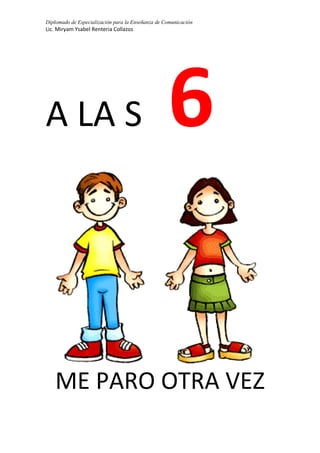 Diplomado de Especialización para la Enseñanza de Comunicación
Lic. Miryam Ysabel Renteria Collazos
A LA S 6
ME PARO OTRA VEZ
 