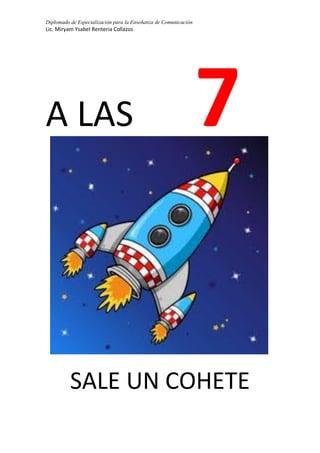Diplomado de Especialización para la Enseñanza de Comunicación
Lic. Miryam Ysabel Renteria Collazos
A LAS 7
SALE UN COHETE
 