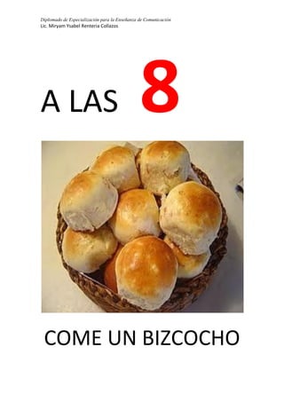 Diplomado de Especialización para la Enseñanza de Comunicación
Lic. Miryam Ysabel Renteria Collazos
A LAS 8
COME UN BIZCOCHO
 