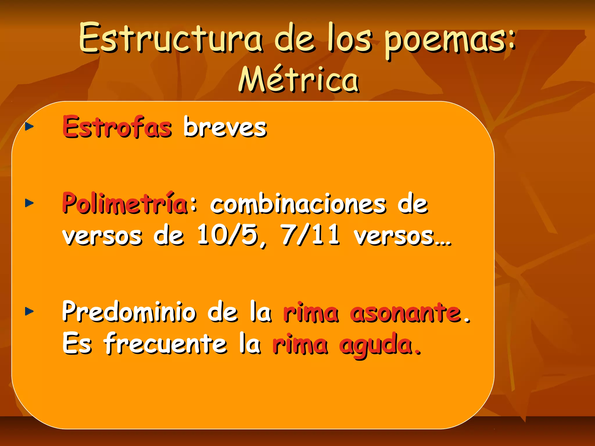 Estructura de los poemas:Estructura de los poemas:
MétricaMétrica
EstrofasEstrofas brevesbreves
PolimetríaPolimetría: combinaciones de: combinaciones de
versos de 10/5, 7/11 versos…versos de 10/5, 7/11 versos…
Predominio de laPredominio de la rima asonanterima asonante..
Es frecuente laEs frecuente la rima aguda.rima aguda.
 
