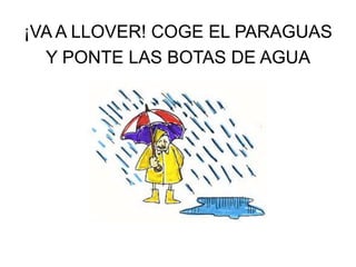 ¡VA A LLOVER! COGE EL PARAGUAS
Y PONTE LAS BOTAS DE AGUA

 
