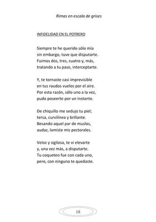 Rimas en escala de grises



INFIDELIDAD EN EL POTRERO


Siempre te he querido sólo mía
sin embargo, tuve que disputarte.
Fuimos dos, tres, cuatro y, más,
tratando a tu paso, interceptarte.

Y, te tornaste casi imprevisible
en tus raudos vuelos por el aire.
Por esta razón, sólo uno a la vez,
pudo poseerte por un instante.

De chiquillo me sedujo tu piel;
tersa, curvilínea y brillante.
Besando aquel par de muslos,
audaz, lamiste mis pectorales.

Veloz y sigilosa, te vi elevarte
y, una vez más, a disputarte.
Tu coqueteo fue con cada uno,
pero, con ninguno te quedaste.




                      18
 