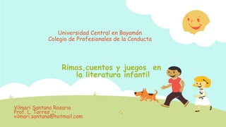 Rimas,cuentos y juegos en
la literatura infantil
Vilmari Santana Rosario
Prof. L. Torres
vilmari.santana@hotmail.com
Universidad Central en Bayamón
Colegio de Profesionales de la Conducta
 