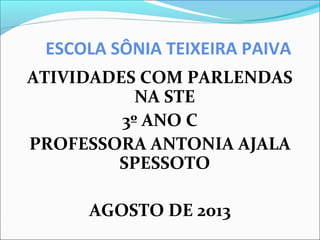 ESCOLA SÔNIA TEIXEIRA PAIVA
ATIVIDADES COM PARLENDAS
NA STE
3º ANO C
PROFESSORA ANTONIA AJALA
SPESSOTO
AGOSTO DE 2013
 