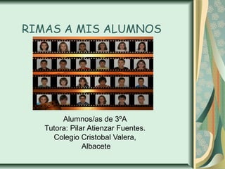 RIMAS A MIS ALUMNOS

Alumnos/as de 3ºA
Tutora: Pilar Atienzar Fuentes.
Colegio Cristobal Valera,
Albacete

 