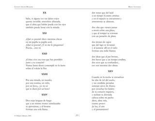 )13 (
© Pehuén Editores, 2001
GUSTAVO ADOLFO BECQUER RIMAS Y LEYENDAS
XX
Sabe, si alguna vez tus labios rojos
quema invisible atmósfera abrasada,
que el alma que hablar puede con los ojos
también puede besar con la mirada.
XXI
¿Qué es poesía? dices mientras clavas
en mi pupila tu pupila azul;
¿Qué es poesía? ¿Y tú me lo preguntas?
Poesía... eres tú
XXII
¿Cómo vive esa rosa que has prendido
junto a tu corazón?
Nunca hasta ahora contemplé en la tierra
sobre el volcán la flor.
XXIII
Por una mirada, un mundo;
por una sonrisa, un cielo,
por un beso,.. ¡yo no sé
qué te diera por un beso!
XXIV
Dos rojas lenguas de fuego
que a un mismo tronco entrelazadas
se aproximan, y al besarse
forman una sola llama;
dos notas que del laúd
a un tiempo la mano arranca
y en el espacio se encuentran y
armoniosas se abrazan;
dos olas que vienen juntas
a morir sobre una playa,
y que al romper se coronan
con un penacho de plata;
dos jirones de vapor
que del lago se levantan
y al juntarse allí en el cielo
forman una nube blanca;
dos ideas que al par brotan,
dos besos que a un tiempo estallan,
dos ecos que se confunden...
eso son nuestras dos almas.
XXV
Cuando en la noche te envuelven
las alas de tul del sueño,
y tus tendidas pestañas
semejan arcos de ébano;
por escuchar los latidos
de tu corazón inquieto,
y reclinar tu dormida
cabeza sobre mi pecho
diera, alma mía,
cuanto poseo:
¡la luz, el aire
y el pensamiento!
 