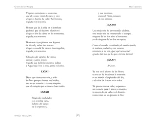 )32 (
© Pehuén Editores, 2001
GUSTAVO ADOLFO BECQUER RIMAS Y LEYENDAS
Vírgenes semejantes a azucenas,
que el verano vistió de nieve y oro:
al que es fuente de vida y hermosura,
rogadle por nosotros.
Monjes que de la vida en el combate
pedisteis paz al claustro silencioso:
al que es iris de calma en las tormentas,
rogadle por nosotros.
Doctores cuyas plumas nos legaron
de virtud y saber rico tesoro:
al que es raudal de ciencia inextinguible,
rogadle por nosotros.
Soldados del ejército de Cristo;
santas y santos todos:
rogadle que perdone nuestras culpas
a Aquel que vive y reina entre vosotros.
LXXXI
Dices que tienes corazón, y sólo
lo dices porque sientes sus latidos,
eso no es corazón... es una máquina
que al compás que se mueve hace ruido.
LXXXII
Fingiendo realidades
con sombra vana,
delante del deseo
va la esperanza,
y sus mentiras,
como el Fénix, renacen
de sus cenizas.
LXXXIII
Una mujer me ha envenenado el alma,
otra mujer me ha envenenado el cuerpo;
ninguna de las dos vino a buscarme:
yo de ninguna de las dos me quejo.
Como el mundo es redondo, el mundo rueda;
si mañana, rodando, este veneno
envenena a su vez, ¿por qué acusarme?
¿puedo dar más de lo que a mí me dieron?
LXXXIV
A CASTA
Tu voz es el aliento de las flores;
tu voz es de los cisnes la armonía:
es tu mirada el esplendor del día,
y el color de la rosa es tu color.
Tú prestas nueva vida y esperanza
un corazón para el amor ya muerto;
tú creces de mi vida en el desierto
como crece en un páramo la flor.
 