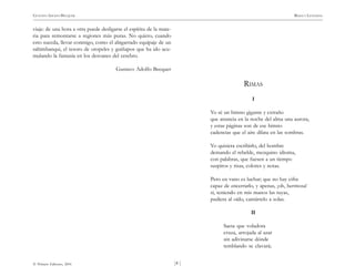 )4 (
© Pehuén Editores, 2001
GUSTAVO ADOLFO BECQUER RIMAS Y LEYENDAS
viaje: de una hora a otra puede desligarse el espíritu de la mate-
ria para remontarse a regiones más puras. No quiero, cuando
esto suceda, llevar conmigo, como el abigarrado equipaje de un
saltimbanqui, el tesoro de oropeles y guiñapos que ha ido acu-
mulando la fantasía en los desvanes del cerebro.
Gustavo Adolfo Becquer
RIMAS
I
Yo sé un himno gigante y extraño
que anuncia en la noche del alma una aurora,
y estas páginas son de ese himno
cadencias que el aire dilata en las sombras.
Yo quisiera escribirlo, del hombre
demando el rebelde, mezquino idioma,
con palabras, que fuesen a un tiempo
suspiros y risas, colores y notas.
Pero en vano es luchar; que no hay cifra
capaz de encerrarlo, y apenas, ¡oh, hermosa!
si, teniendo en mis manos las tuyas,
pudiera al oído, cantártelo a solas.
II
Saeta que voladora
cruza, arrojada al azar
sin adivinarse dónde
temblando se clavará;
 