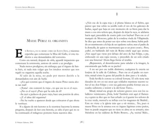 )45 (
© Pehuén Editores, 2001
GUSTAVO ADOLFO BECQUER RIMAS Y LEYENDAS
MAESE PÉREZ EL ORGANISTA
N SEVILLA, EN EL MISMO ATRIO DE SANTA INÉS, y mientras
esperaba que comenzase la Misa del Gallo, oí esta tra-
dición a una demandadera del convento.
Como era natural, después de oírla, aguardé impaciente que
comenzara la ceremonia, ansioso de asistir a un prodigio.
Nada menos prodigioso, sin embargo, que el órgano de San-
ta Inés, ni nada más vulgar que los insulsos motetes que nos
regaló su organista aquella noche.
Al salir de la misa, no pude por menos decirle a la
demandadera con aire de burla:
–¿En qué consiste que el órgano de maese Pérez suena aho-
ra tan mal?
–¡Toma! –me contestó la vieja–, en que ese no es el suyo.
–¿No es el suyo? ¿Pues qué ha sido de él?
–Se cayó a pedazos de puro viejo, hace una porción de años.
–¿Y el alma del organista?
–No ha vuelto a aparecer desde que colocaron el que ahora
le sustituye.
Si a alguno de mis lectores se le ocurriese hacerme la misma
pregunta, después de leer esta historia, ya sabe el por qué no se
ha continuado el milagroso portento hasta nuestros días.
I
–¿Veis ese de la capa roja y al pluma blanca en el fieltro, que
parece que trae sobre su justillo todo el oro de los galeones de
Indias, aquel que baja en este momento de su litera para dar la
mano a esa otra señora que, después de dejar la suya, se adelanta
hacía aquí, precedida de cuatro palo con hachas? Pues ese es el
marqués de Moscoso, galán de la condesa viuda de Villapineda.
Se dice que antes de poner sus ojos sobre esta dama, había pedi-
do en matrimonio a la hija de un opulento señor; mas el padre de
la doncella, de quien se murmurara que es un poco avaro... Pero,
¡calle!, en hablando del ruin de Roma cátele aquí que asoma.
¿Veis aquel que viene por debajo del arco de San Felipe, a pie,
embozado en una capa oscura, y precedido de un solo criado
con una linterna? Ahora llega frente al retablo.
¿Reparasteis, al desembozarse para saludar a la imagen, la
encomienda que brilla en su pecho?
A no ser por ese noble distintivo, cualquiera le creería un
lonjista de la calle de Culebras... Pues ese es el padre en cues-
tión; mirad cómo la gente del pueblo le abre paso y le saluda.
Toda Sevilla le conoce su colosal fortuna. El solo tiene más
ducados de oro en sus arcas que soldados mantiene nuestro se-
ñor el rey don Felipe: y con sus galeones podría formar una es-
cuadra suficiente a resistir a la del Gran Turco...
Mirad, mirad ese grupo de señores graves: esos son los ca-
balleros veinticuatro. ¡Hola, hola! También está aquí el flamen-
co, a quien se dice que no han echado ya el guante los señores de
la cruz verde, merced a su influjo con los magnates de Madrid...
Este no viene a la iglesia más que a oír música... No, pues si
maese Pérez no le arranca con su órgano lágrimas como puños,
bien se puede asegurar que no tiene su alma en su armario, sino
friéndose en las calderas de Pedro Botero... ¡Ay, vecina! Malo...
E
E
E
E
E
 