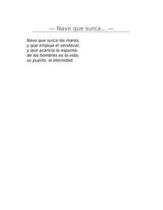 — Nave que surca… —
Nave que surca los mares,
y que empuja el vendaval,
y que acaricia la espuma,
de los hombres es la vida;
su puerto, la eternidad.
 