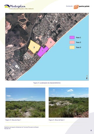 Fase 1
Fase 2
Fase 3

Figura 3: Localização do empreendimento

Figura 4: Área da fase 1

Relatório de Impacto Ambiental do Terminal Portuário de Macaé
Revisão 00

Figura 5: Área da fase 2

8

 