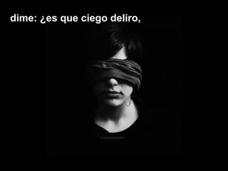 dime: ¿es que ciego deliro,dime: ¿es que ciego deliro, 
 