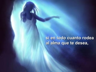 si en todo cuanto rodeasi en todo cuanto rodea
al alma que te desea,al alma que te desea,
 