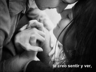 te creo sentir y ver,
te creo sentir y ver,te creo sentir y ver,
 