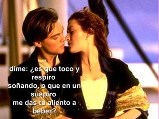 dime: ¿es que toco ydime: ¿es que toco y
respirorespiro
soñando, o que en unsoñando, o que en un
suspirosuspiro
me das tu aliento ame das tu aliento a
beber?beber?
 