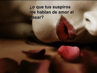 ¿o que tus suspiros¿o que tus suspiros
me hablan de amor alme hablan de amor al
pasar?pasar?
 