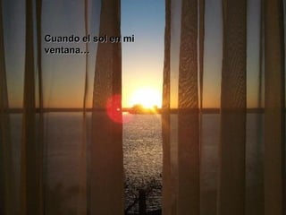 Cuando el sol en miCuando el sol en mi
ventana…ventana…
 