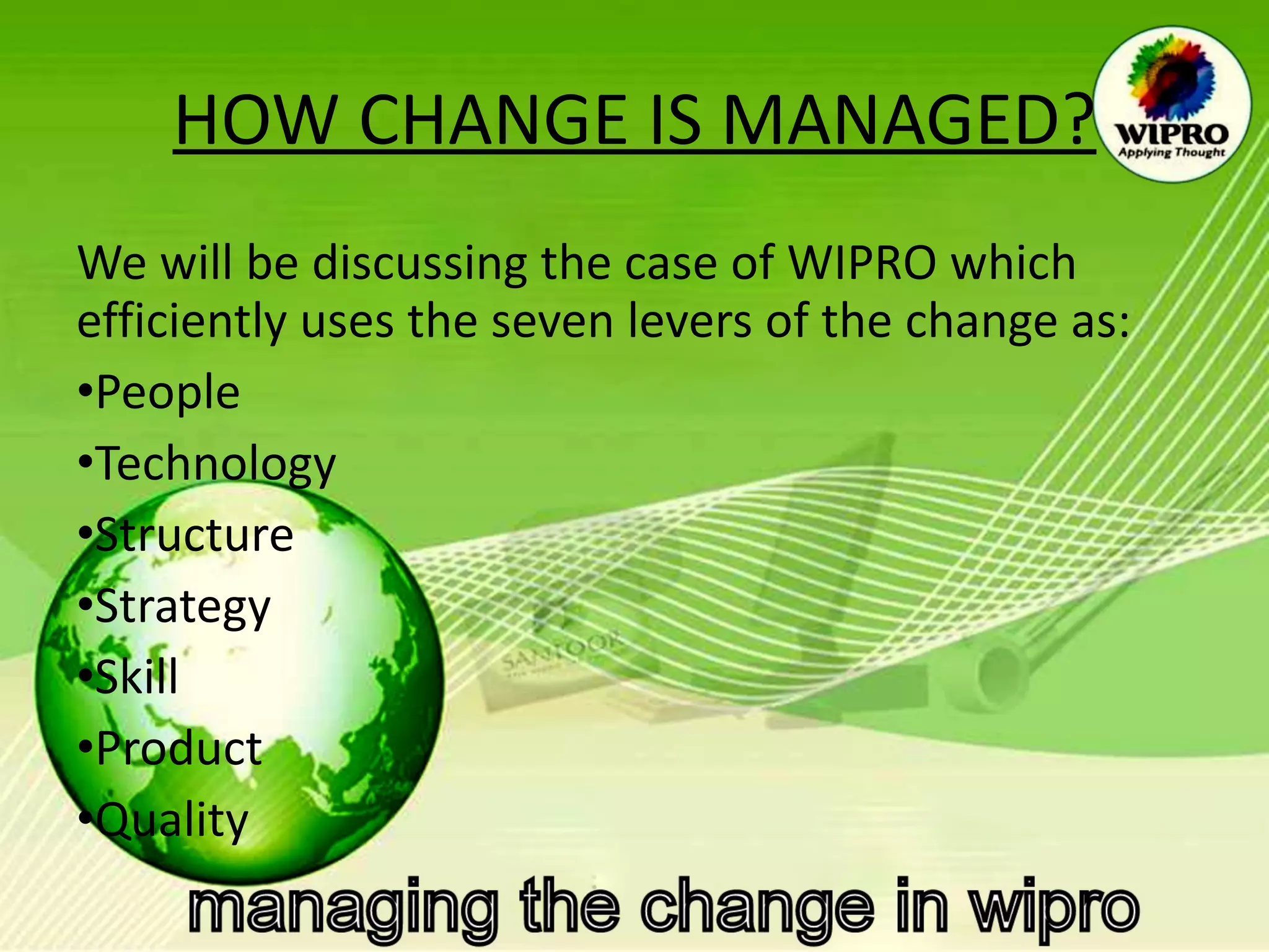 HOW CHANGE IS MANAGED? We will be discussing the case of WIPRO which efficiently uses the seven levers of the change as: People Technology Structure Strategy Skill Product Quality 