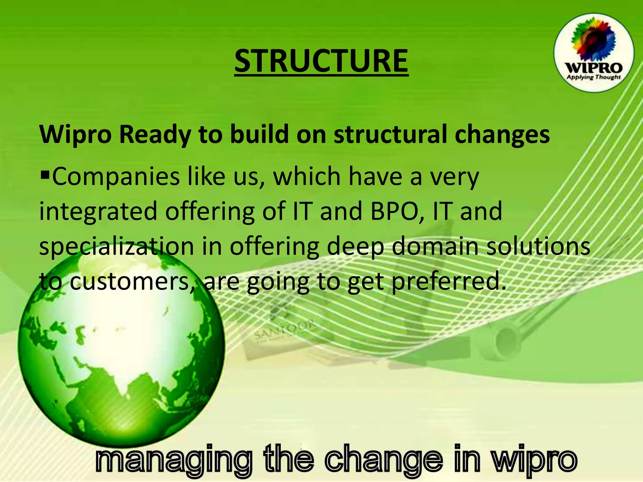   STRUCTURE Wipro Ready to build on structural changes  Companies like us, which have a very integrated offering of IT and BPO, IT and specialization in offering deep domain solutions to customers, are going to get preferred.  
