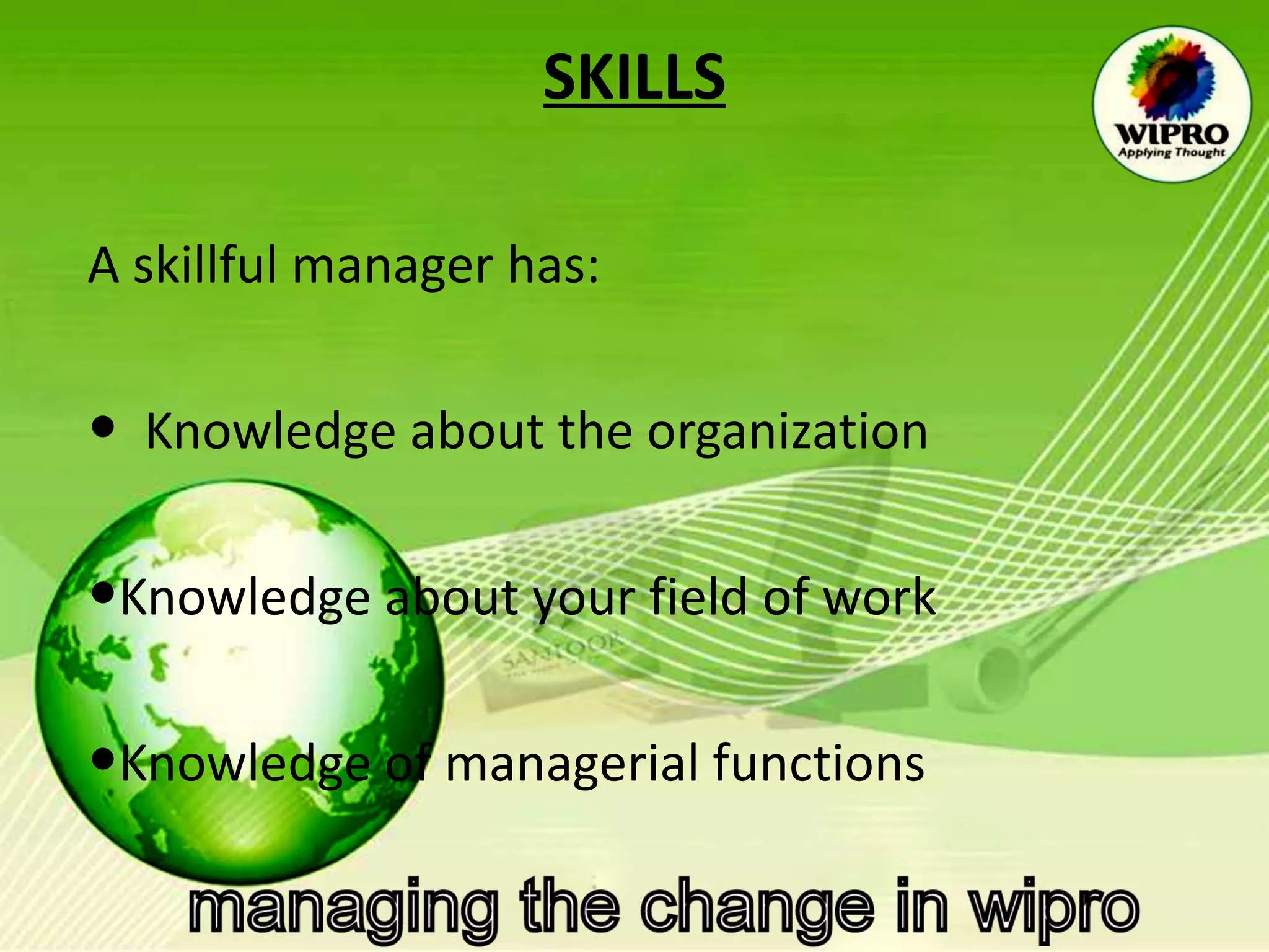 SKILLS A skillful manager has: Knowledge about the organization  Knowledge about your field of work  Knowledge of managerial functions  