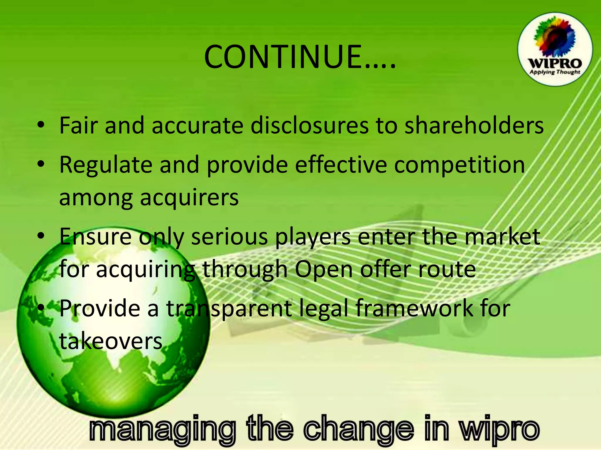CONTINUE…. Fair and accurate disclosures to shareholders Regulate and provide effective competition among acquirers Ensure only serious players enter the market for acquiring through Open offer route Provide a transparent legal framework for takeovers 
