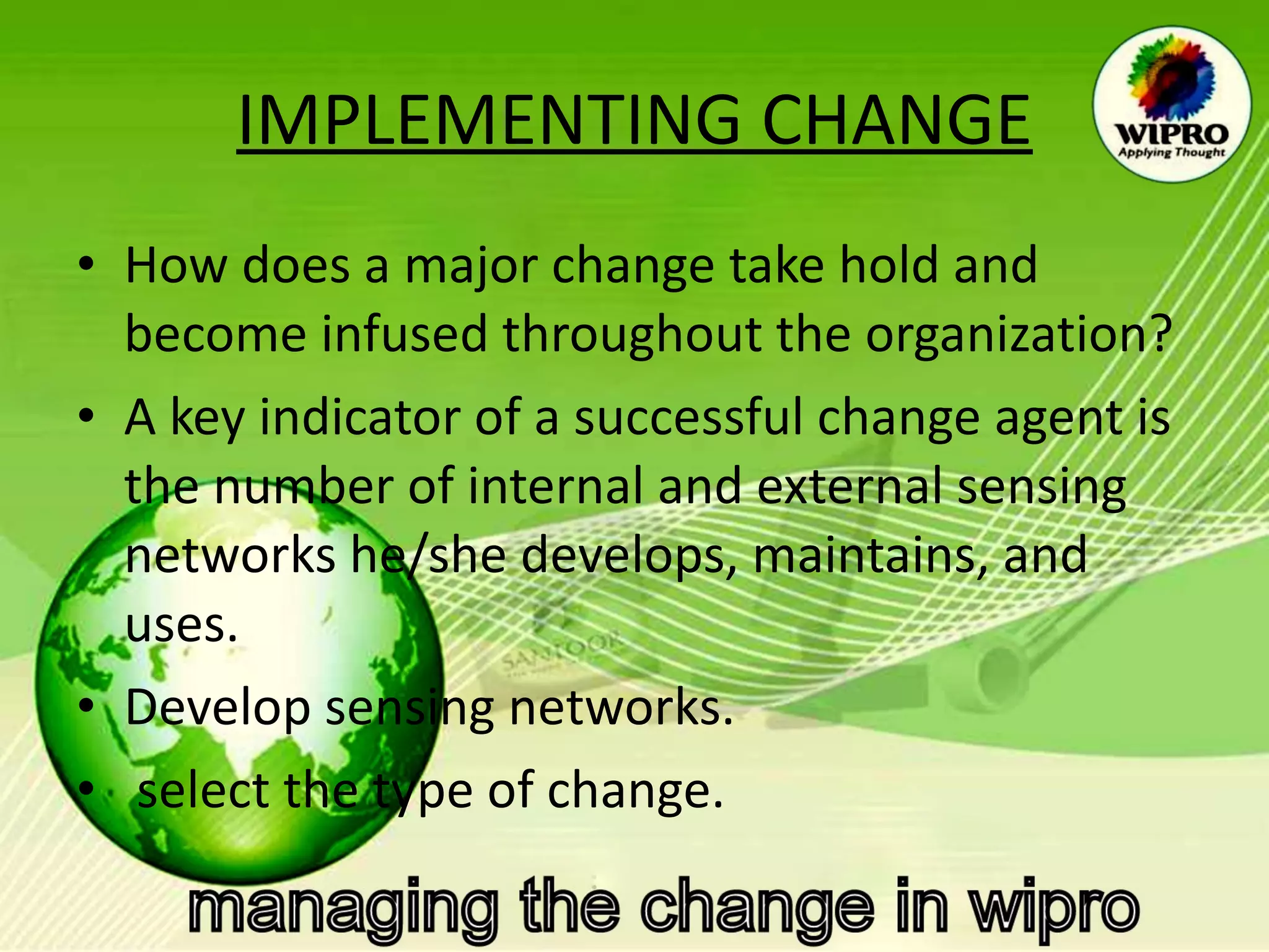 IMPLEMENTING CHANGE How does a major change take hold and become infused throughout the organization?  A key indicator of a successful change agent is the number of internal and external sensing networks he/she develops, maintains, and uses. Develop sensing networks. select the type of change.  