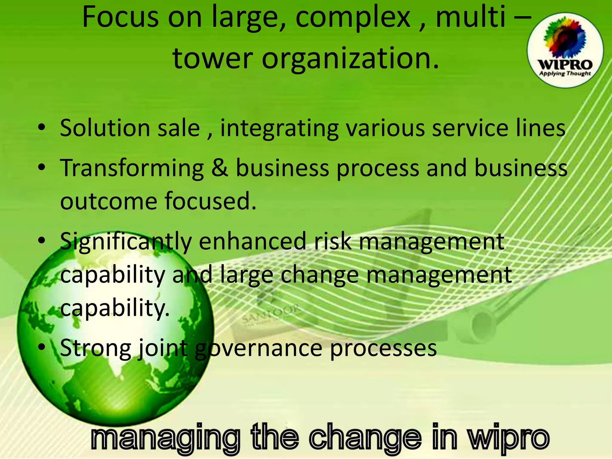 Focus on large, complex , multi – tower organization. Solution sale , integrating various service lines Transforming & business process and business outcome focused. Significantly enhanced risk management capability and large change management capability. Strong joint governance processes  