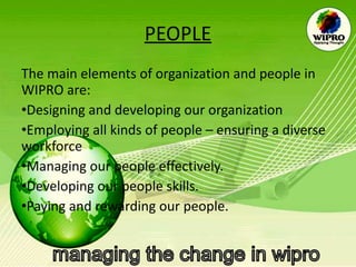 PEOPLE The main elements of organization and people in WIPRO are: Designing and developing our organization Employing all kinds of people – ensuring a diverse workforce Managing our people effectively. Developing our people skills. Paying and rewarding our people.   