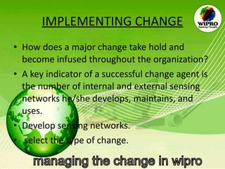 IMPLEMENTING CHANGE How does a major change take hold and become infused throughout the organization?  A key indicator of a successful change agent is the number of internal and external sensing networks he/she develops, maintains, and uses. Develop sensing networks. select the type of change.  