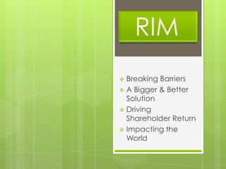 RIM
 Breaking Barriers
 A Bigger & Better
  Solution
 Driving
  Shareholder Return
 Impacting the
  World
 