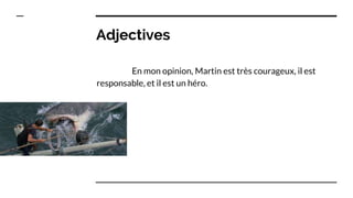 Adjectives
En mon opinion, Martin est très courageux, il est
responsable, et il est un héro.
 
