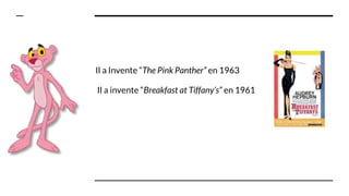 Il a Invente “The Pink Panther” en 1963
Il a invente “Breakfast at Tiffany’s” en 1961
 