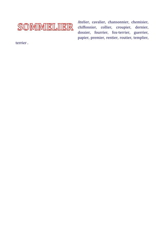 Atelier, cavalier, chansonnier, chemisier,
chiffonnier, collier, croupier, dernier,
dossier, fourrier, fox-terrier, guerrier,
papier, premier, rentier, routier, templier,
terrier .

 