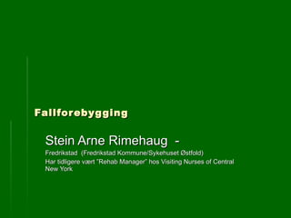 Stein Arne Rimehaug  -  Fredrikstad  (Fredrikstad Kommune/Sykehuset Østfold) Har tidligere vært ”Rehab Manager” hos Visiting Nurses of Central New York Fallforebygging 