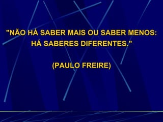 "NÃO HÁ SABER MAIS OU SABER MENOS: HÁ SABERES DIFERENTES."  (PAULO FREIRE) 