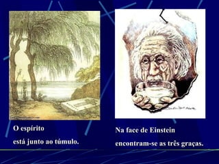 O espírito está junto ao túmulo. Na face de Einstein encontram-se as três graças. 