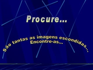 Procure... São tantas as imagens escondidas... Encontre-as... 