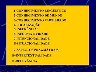 1-CONHECIMENTO LINGÜÍSTICO 2-CONHECIMENTO DE MUNDO 3-CONHECIMENTO PARTILHADO 5-INFERÊNCIAS 4-FOCALIZAÇÃO 6-INFORMATIVIDADE 7-INTENCIONALIDADE 8-SITUACIONALIDADE 10-INTERTEXTUALIDADE 9-ASPECTOS PRAGMÁTICOS 11-RELEVÂNCIA 