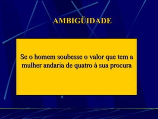 AMBIGÜIDADE Se o homem soubesse o valor que tem a mulher andaria de quatro à sua procura 