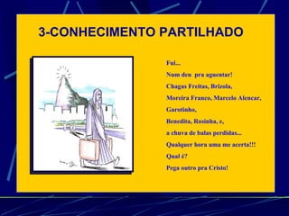 3-CONHECIMENTO PARTILHADO Fui...   Num deu  pra aguentar!   Chagas Freitas, Brizola,  Moreira Franco, Marcelo Alencar, Garotinho,  Benedita, Rosinha, e,   a chuva de balas perdidas...   Qualquer hora uma me acerta!!!   Qual é?   Pega outro pra Cristo!   