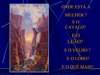 ONDE ESTÁ A MULHER ? E O CAVALO?   E O LEÃO?   E O VELHO ? E O LOBO? E O QUÊ MAIS? 