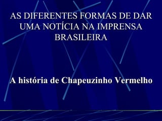 AS DIFERENTES FORMAS DE DAR UMA NOTÍCIA NA IMPRENSA BRASILEIRA A história de Chapeuzinho Vermelho 