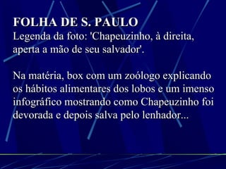 FOLHA DE S. PAULO Legenda da foto: 'Chapeuzinho, à direita, aperta a mão de seu salvador'. Na matéria, box com um zoólogo explicando os hábitos alimentares dos lobos e um imenso infográfico mostrando como Chapeuzinho foi devorada e depois salva pelo lenhador... 